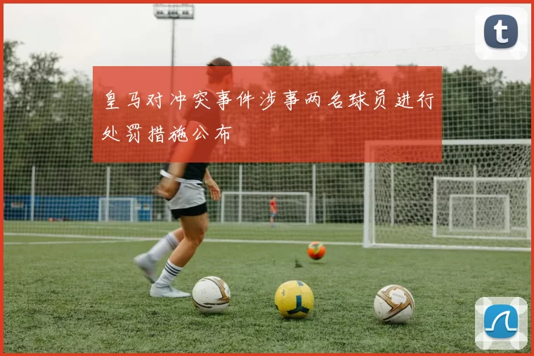 皇马对冲突事件涉事两名球员进行处罚措施公布