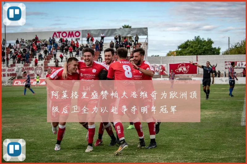 阿莱格里盛赞帕夫洛维奇为欧洲顶级后卫全力以赴争夺明年冠军