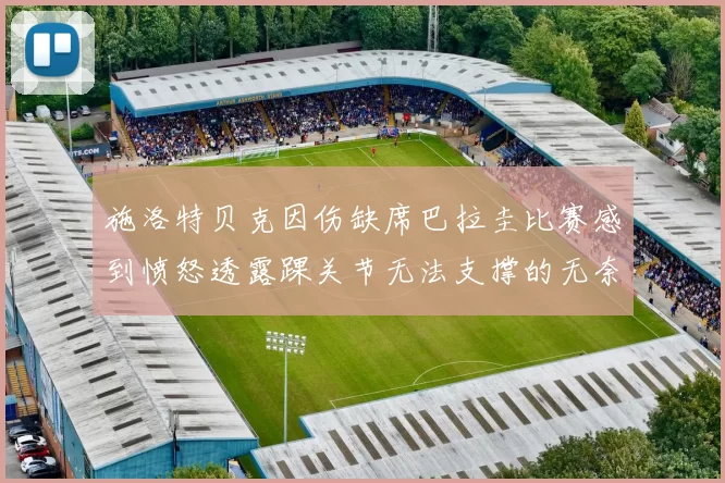 施洛特贝克因伤缺席巴拉圭比赛感到愤怒透露踝关节无法支撑的无奈