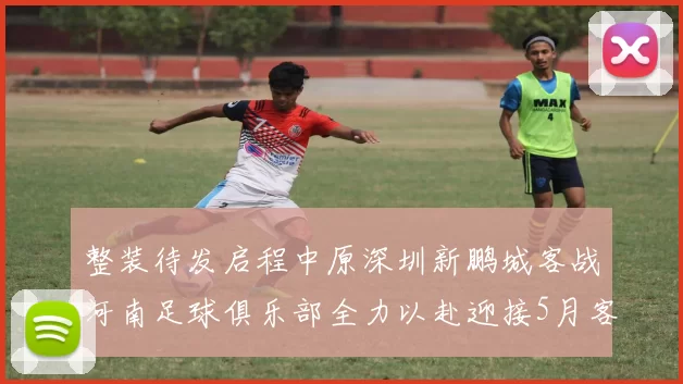 整装待发启程中原深圳新鹏城客战河南足球俱乐部全力以赴迎接5月客场挑战