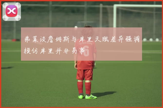 弗莱谈詹姆斯与库里天赋差异强调模仿库里并非易事