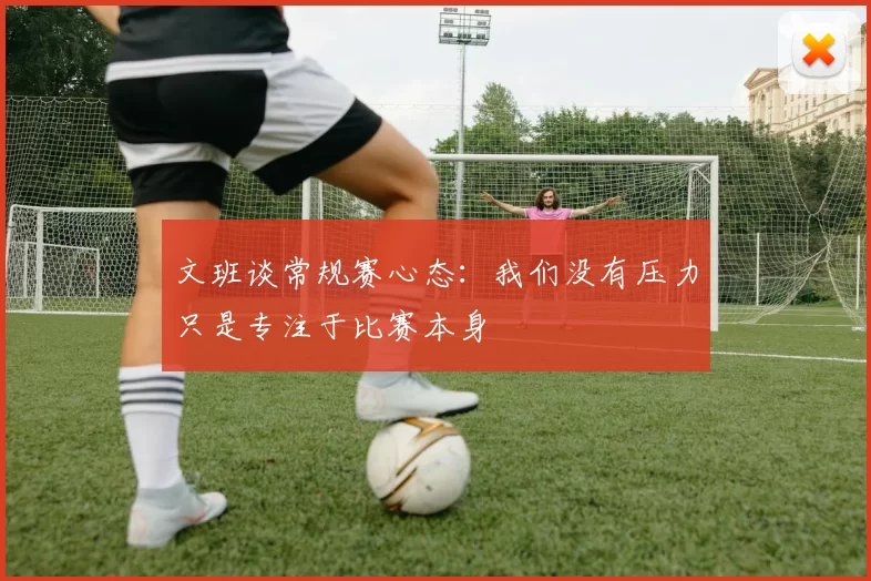 文班谈常规赛心态：我们没有压力只是专注于比赛本身