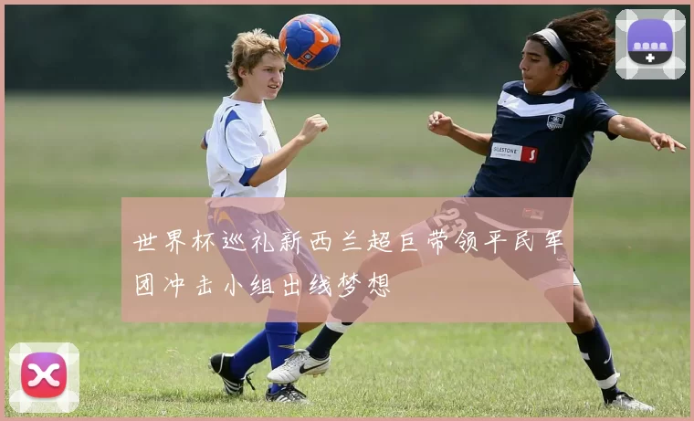世界杯巡礼新西兰超巨带领平民军团冲击小组出线梦想