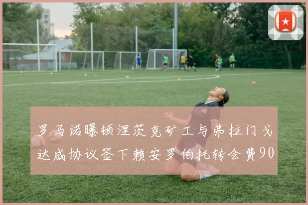 罗马诺曝顿涅茨克矿工与弗拉门戈达成协议签下赖安罗伯托转会费900万欧元