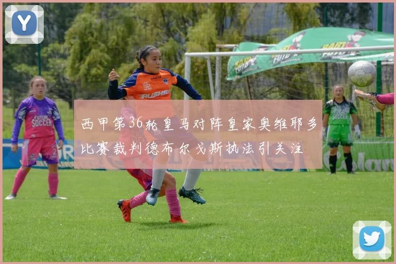 西甲第36轮皇马对阵皇家奥维耶多比赛裁判德布尔戈斯执法引关注