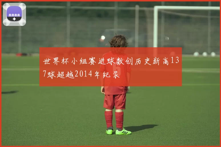 世界杯小组赛进球数创历史新高137球超越2014年纪录