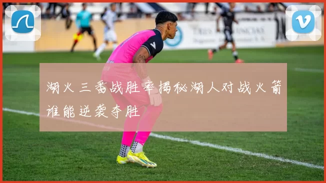 湖火三番战胜率揭秘湖人对战火箭谁能逆袭夺胜