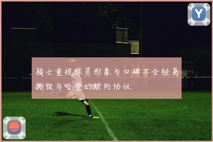 骑士重视球员形象与口碑不会轻易撕毁与哈登的续约协议