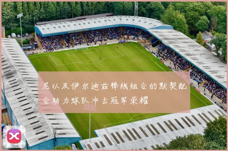 尼以及伊尔迪兹锋线组合的默契配合助力球队冲击冠军荣耀