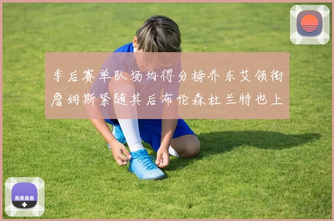 季后赛单队场均得分榜乔东艾领衔詹姆斯紧随其后布伦森杜兰特也上榜