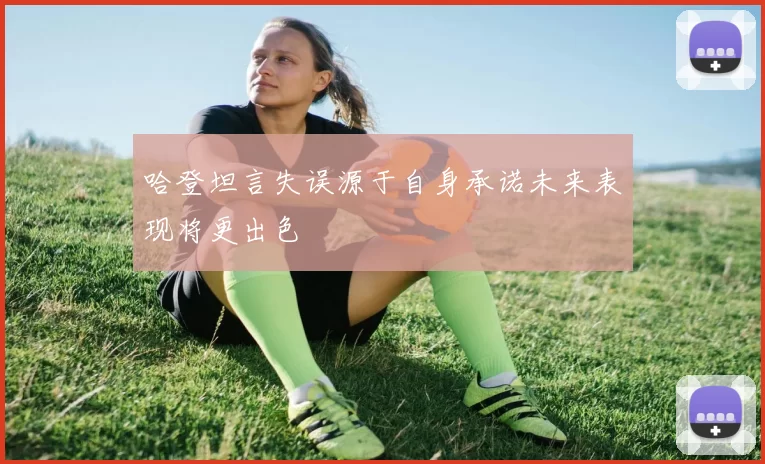 哈登坦言失误源于自身承诺未来表现将更出色