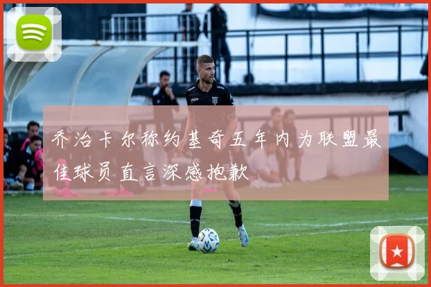乔治卡尔称约基奇五年内为联盟最佳球员直言深感抱歉