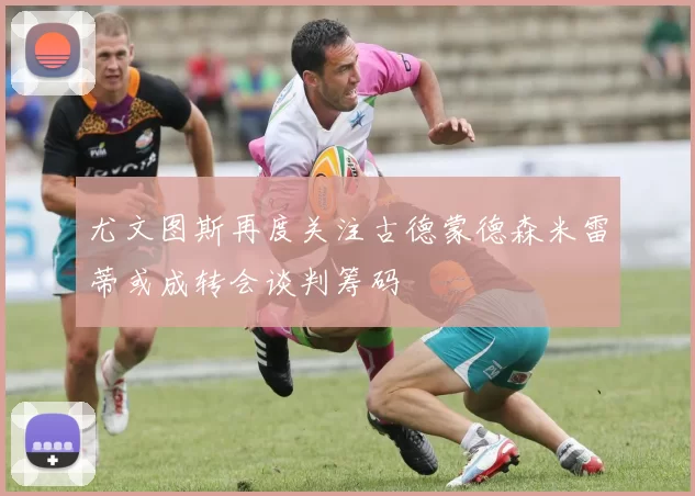 尤文图斯再度关注古德蒙德森米雷蒂或成转会谈判筹码