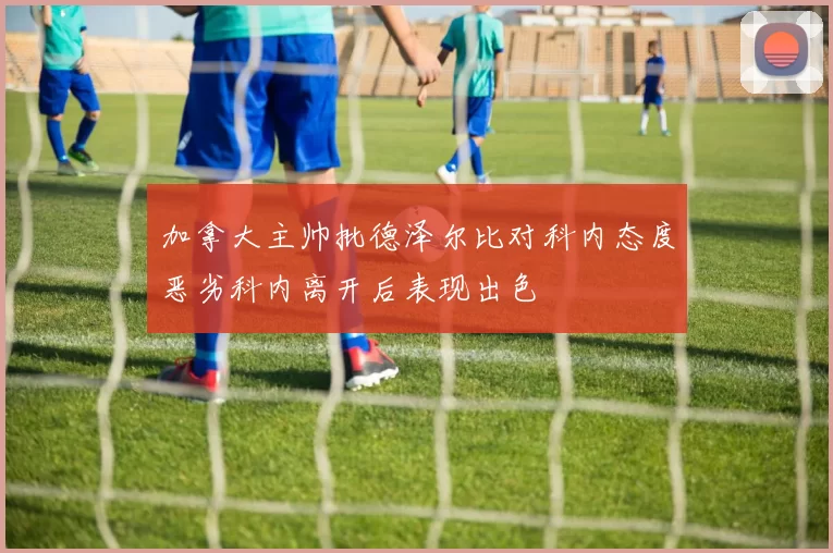 加拿大主帅批德泽尔比对科内态度恶劣科内离开后表现出色