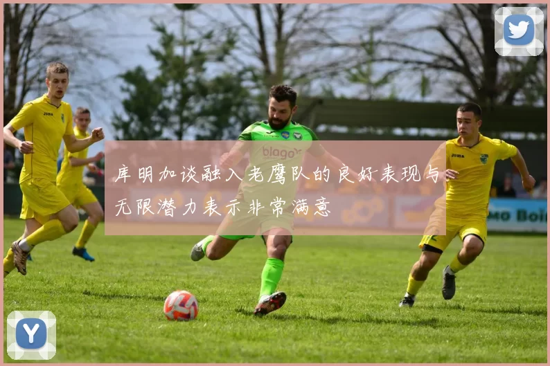 库明加谈融入老鹰队的良好表现与无限潜力表示非常满意