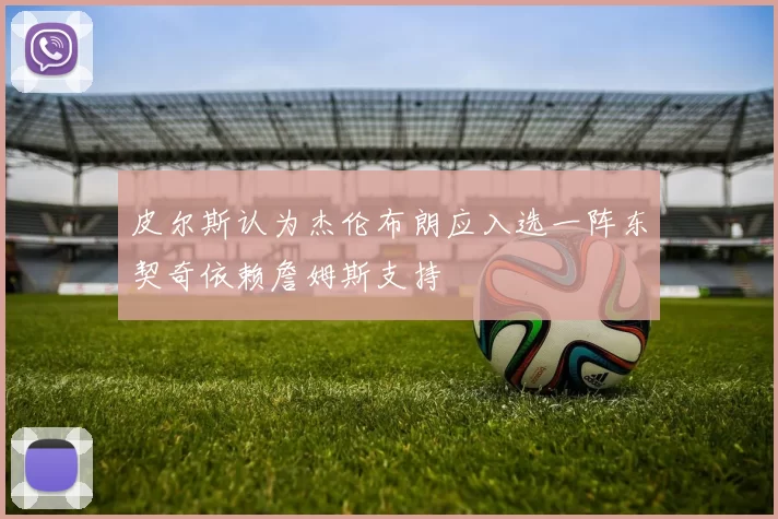 皮尔斯认为杰伦布朗应入选一阵东契奇依赖詹姆斯支持