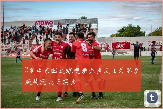 C罗母亲晒进球视频无声反击外界质疑展现儿子实力